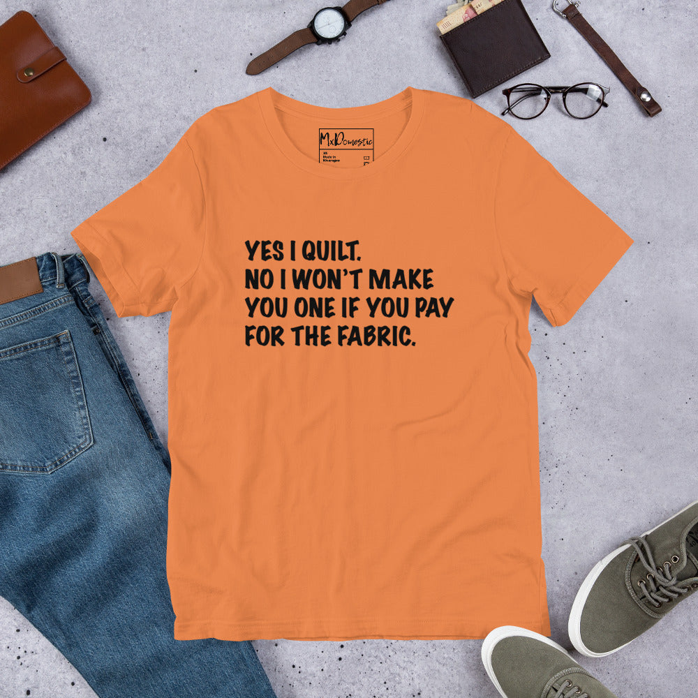 Yes I Quilt. No I Won't Make You One if You Pay for the Fabric. Unisex t-shirt