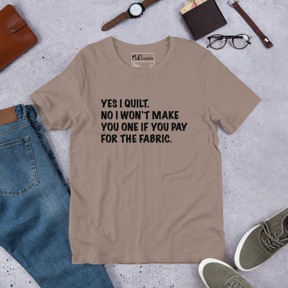 Yes I Quilt. No I Won't Make You One if You Pay for the Fabric. Unisex t-shirt