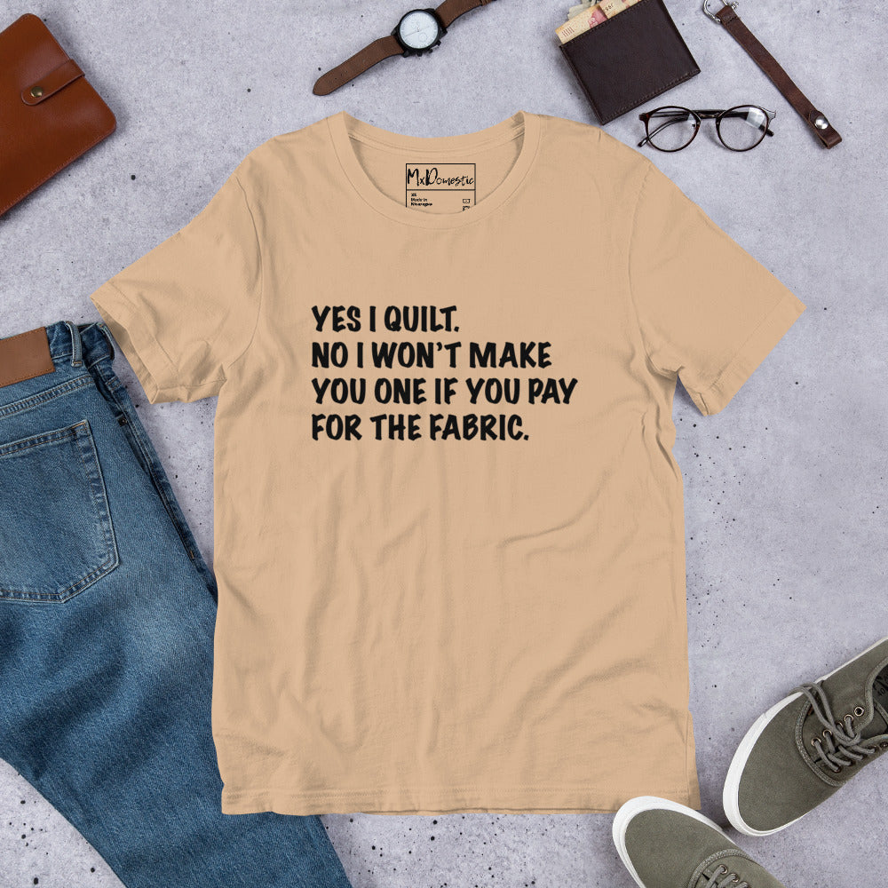 Yes I Quilt. No I Won't Make You One if You Pay for the Fabric. Unisex t-shirt